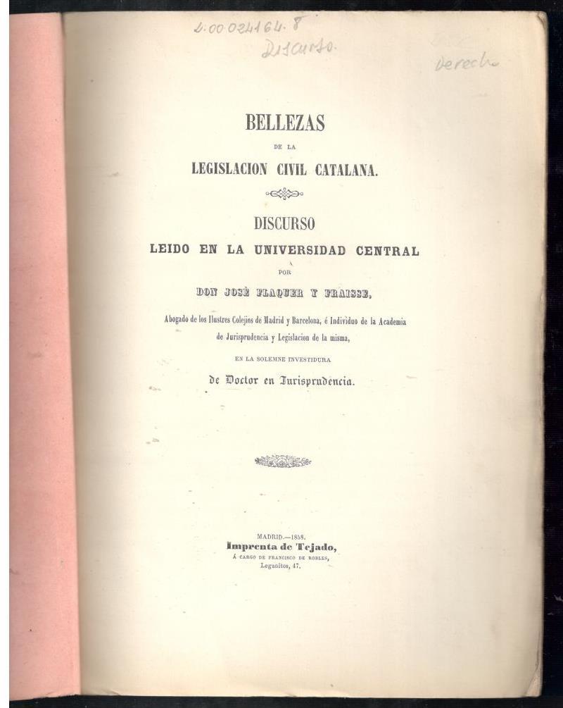 BELLEZAS DE LA LEGISLACIÓN CIVIL CATALANA. DISCURSO LEÍDO EN LA UNIVERSIDAD CENTRAL POR DON JOSÉ FLAQUER Y PRAISSE, ABOGADO DE LOS ILUSTRES COLEGIOS DE MADRID Y BARCELONA E INDIVIDUO DE LA ACADEMIA DE JURISPRUDENCIA Y LEGISLACIÓN DE LA MISMA EN LA SOLEMNE - FLAQUER Y FRAISSE, JOSÉ