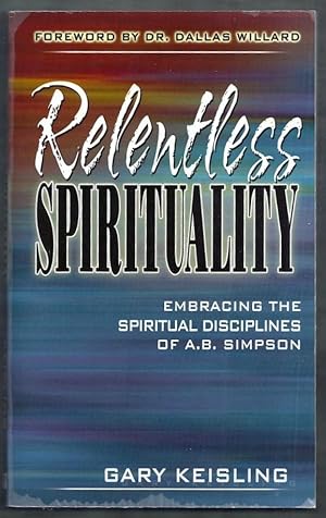 Relentless Spirituality. Embracing the Spiritual Disciplines of A.B. Simpson