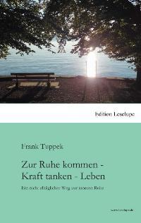 Zur Ruhe kommen - Kraft tanken - Leben: Ein nicht alltäglicher Weg zur inneren Ruhe - Tuppek, Frank