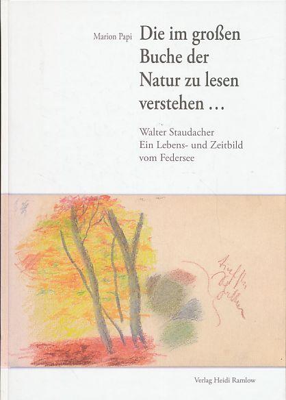 Die im großen Buche der Natur zu lesen verstehen ., Walter Staudacher - ein Lebens- und Zeitbild vom Federsee. - Papi, Marion