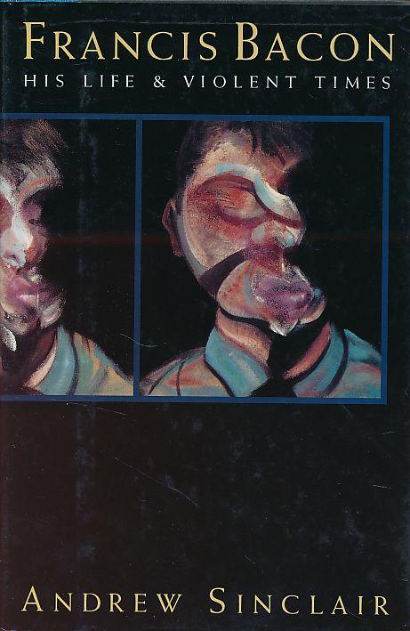 Francis Bacon his life and violent times. - Sinclair, Andrew