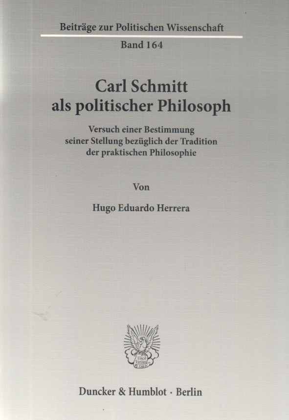Carl Schmitt als politischer Philosoph : Versuch einer Bestimmung seiner Stellung bezüglich der Tradition der praktischen Philosophie. Von Hugo Eduardo Herrera / Beiträge zur politischen Wissenschaft ; Bd. 164. - Schmitt, Carl
