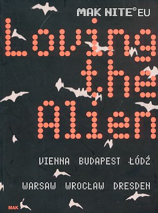 Loving the alien : [MAK Nite EU ; Vienna, Budapets, Lodz, Warsaw, Wroclaw, Dresden].