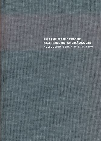 Posthumanistische Klassische Archäologie: Historizität Und Wissenschaftlichkeit Von Interessen Und Methoden, Kolloquium Berlin 1999