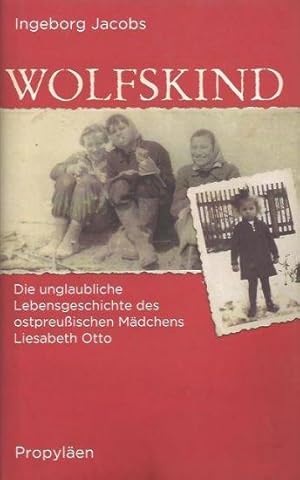 Wolfskind. Die unglaubliche Lebensgeschichte des ostpreußischen Mädchens Liesabeth Otto