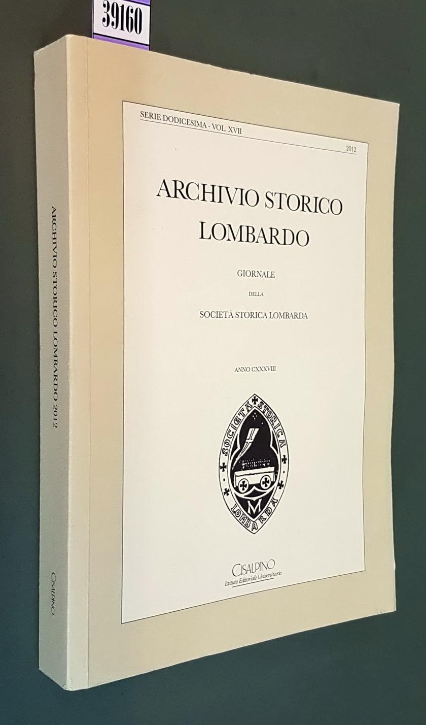 ARCHIVIO STORICO LOMBARDO - Giornale della SocietÃ Storica Lombarda - ANNO CXXXVIII (serie dodicesima - Vol. XVII - 2012) - Direttore responsabile CARLO CAPRA
