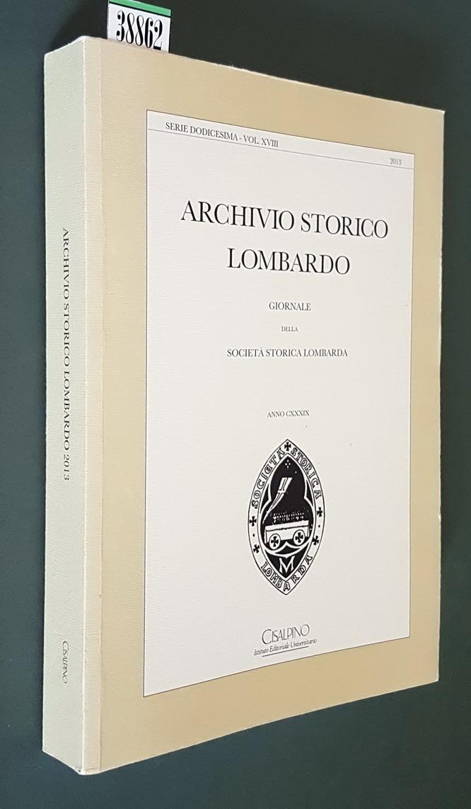 ARCHIVIO STORICO LOMBARDO - Giornale della Società Storica Lombarda - ANNO CXXXIX (serie dodicesima - Vol. XVIII - 2013) - Direttore responsabile CARLO CAPRA