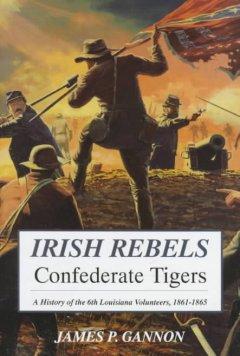 Irish Rebels, Confederate Tigers: A History Of The 6th Louisiana Volunteers