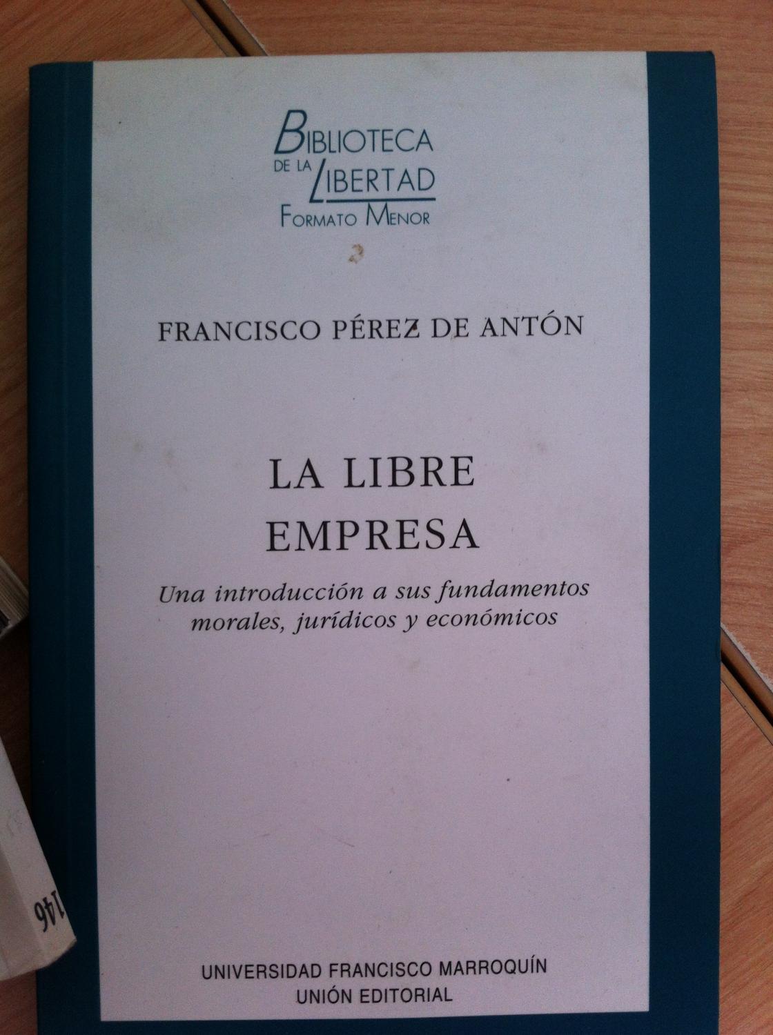 LA LIBRE EMPRESA. Una Introducción a sus Fundamentos Morales, Jurídicos y Económicos - Pérez de Antón, Francisco