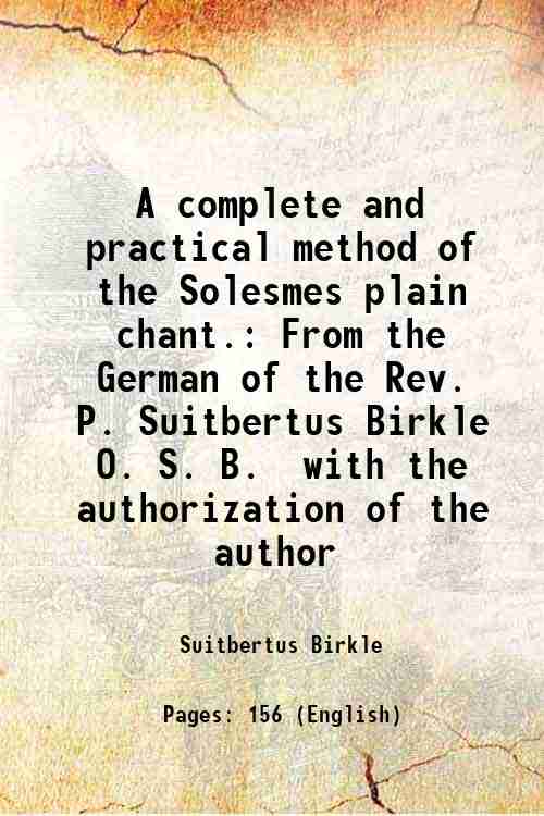 A complete and practical method of the Solesmes plain chant. From the German of the Rev. P. Suitbertus Birkle O. S. B. with the authorization of the author 1904 [Hardcover] - Suitbertus Birkle