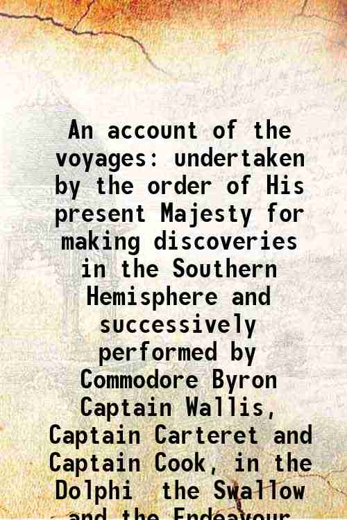 An account of the voyages undertaken by the order of His present Majesty for making discoveries in the Southern Hemisphere and successively performed by Commodore Byron Captain Wallis, Captain Carteret and Captain Cook, in the Dolphi the Swallow and the E - John Hawkesworth