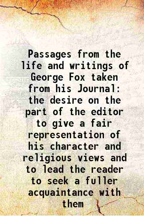 Passages from the life and writings of George Fox taken from his Journal the desire on the part of the editor to give a fair representation of his character and religious views and to lead the reader to seek a fuller acquaintance with them - George Fox