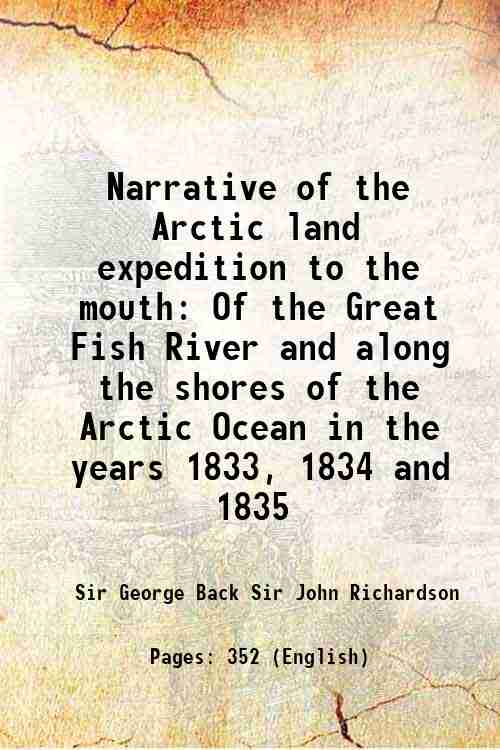 Narrative of the Arctic land expedition to the mouth Of the Great Fish River and along the shores of the Arctic Ocean in the years 1833, 1834 and 1835 1836 - Sir George Back Sir John Richardson