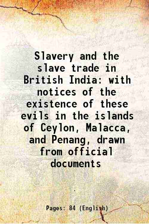 Slavery and the slave trade in British India with notices of the existence of these evils in the islands of Ceylon, Malacca, and Penang, drawn from official documents 1841 - Anonymous
