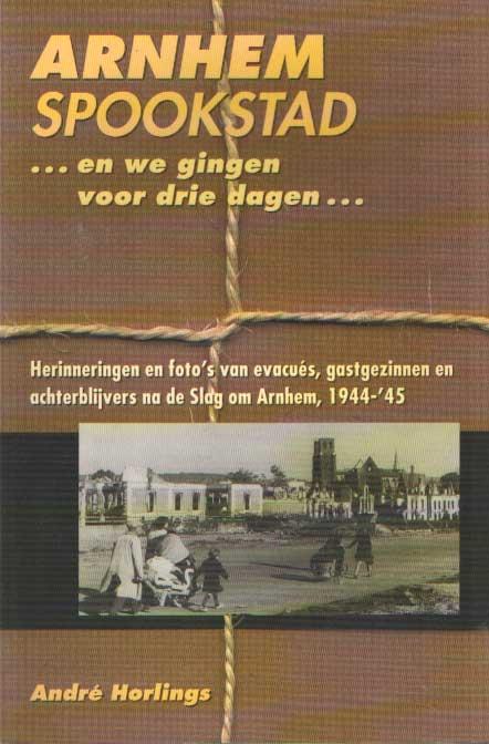 Arnhem spookstad. .en we gingen voor drie dagen. herinneringen en foto's van evacués, gastgezinnen en achterblijvers na de Slag om Arnhem, 1944-'45 - Horlings, André