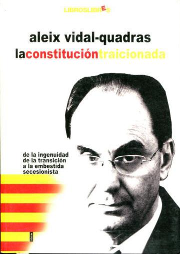 LA CONSTITUCION TRAICIONADA. DE LA INGENUIDAD DE LA TRANSICION A LA EMBESTIDA SECESIONISTA. - VIDAL-QUADRAS, Aleix.