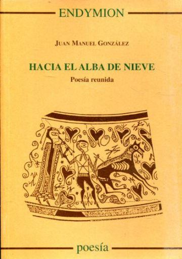 HACIA EL ALBA DE NIEVE (POESIA REUNIDA). - GONZALEZ Juan Manuel.