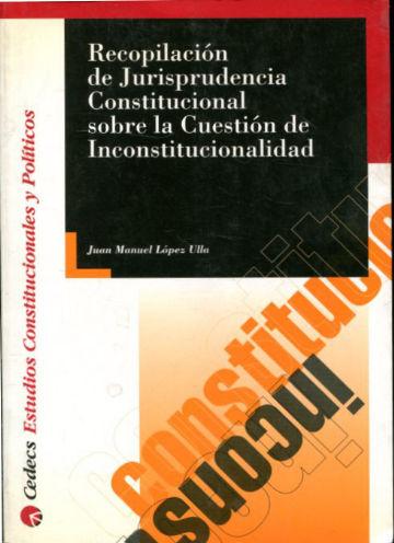 RECOPILACION DE JURISPRUDENCIA CONSTITUCIONAL SOBRE LA CUESTION DE INCONSTITUCIONALIDAD. - LOPEZ ULLA Juan Manuel.