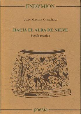 HACIA EL ALBA DE NIEVE. POESIA REUNIDA. - GONZALEZ Juan Manuel.