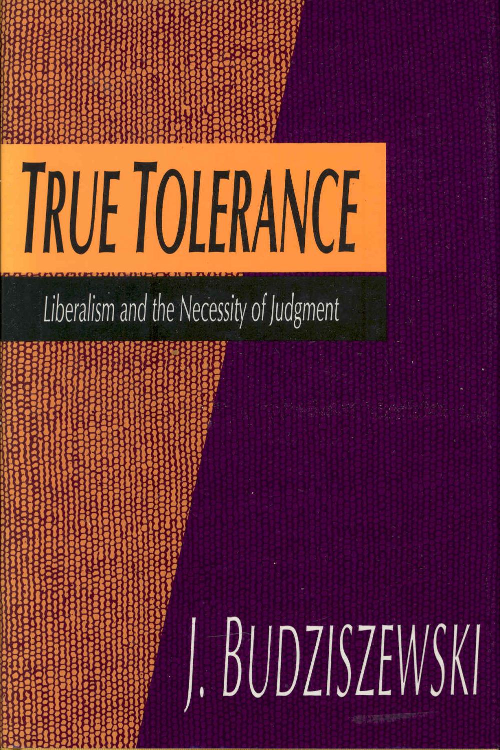 True tolerance : liberalism and the necessity of judgment [The Idea -- Illustrations of True Tolerance in Three Spheres of Regulation -- Is True Tolerance Constitutional? -- The Heads of the Hydra -- Arguments for Ethical Neutrality -- An Exploded View of - Budziszewski, J., 1952-