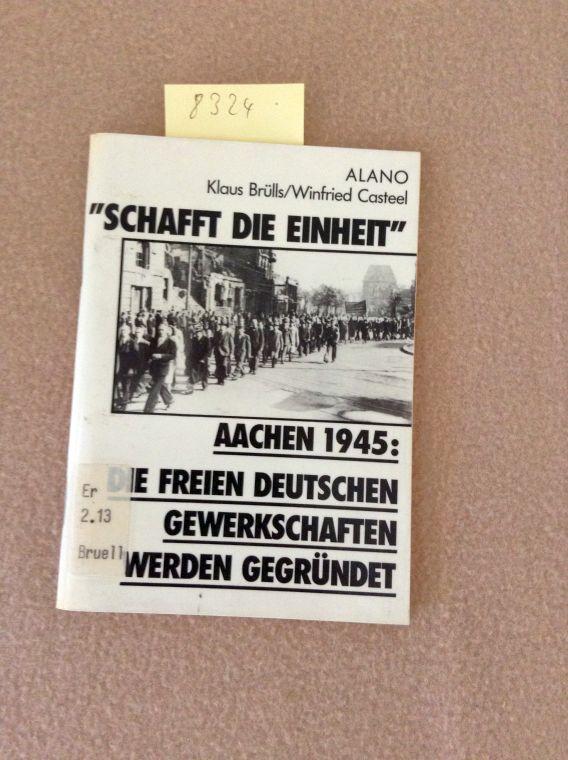 Schafft die Einheit. Aachen 1945: Die Freien Deutschen Gewerkschaften werden gegründet - Brülls, Klaus und Winfried Casteel