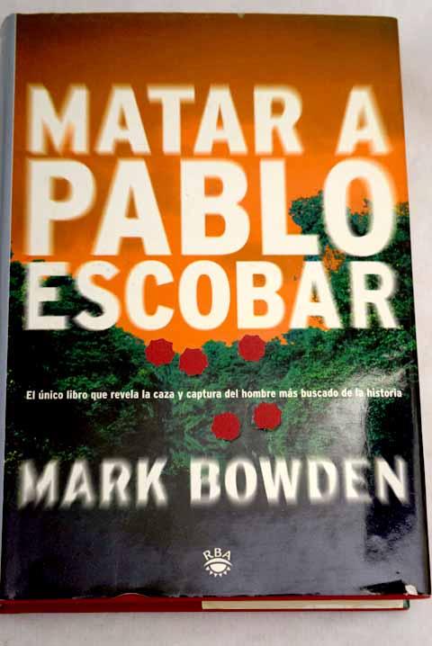 Matar a Pablo Escobar: la cacería del criminal más buscado del mundo - Bowden, Mark