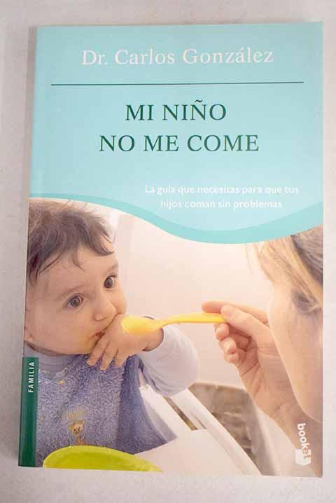 Mi niño no me come: la guía que necesitas para que tus hijos coman sin problemas - González, Carlos