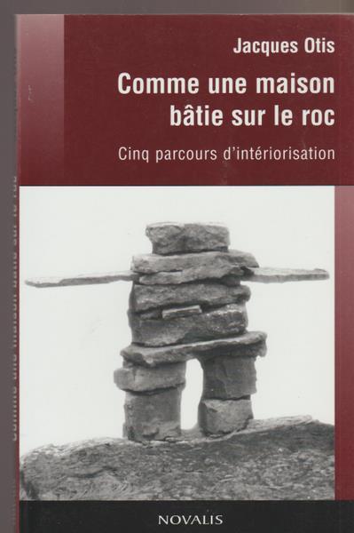 Comme une maison bâtie sur le roc : Cinq parcours d'intériorisation - Jacques Otis