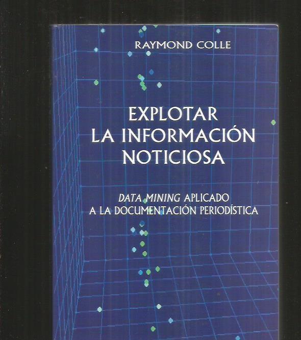 EXPLOTAR LA INFORMACION NOTICIOSA. DATA MINING APLICADO A LA DOCUMENTACION PERIODISTICA - COLLE, RAYMOND