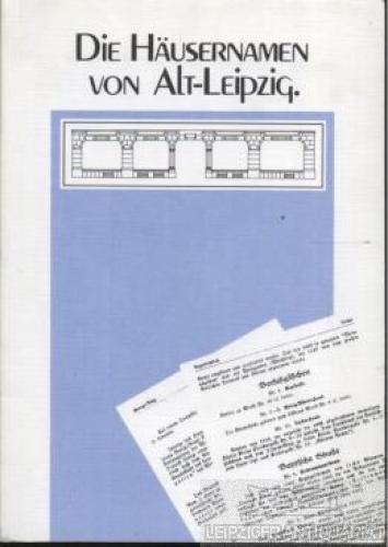 Die Häusernamen von Alt-Leipzig. vom 15. -20. Jahrhundert mit Quellbelegen und geschichtlichen Erläuterungen. REPRINT der Originalausgabe von 1931.