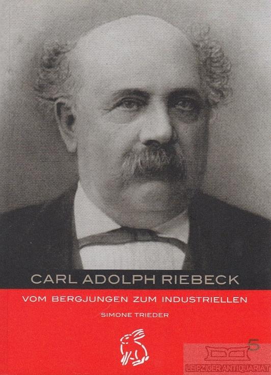 Carl Adolph Riebeck. Vom Bergjungen zum Industriellen. - Trieder, Simone.