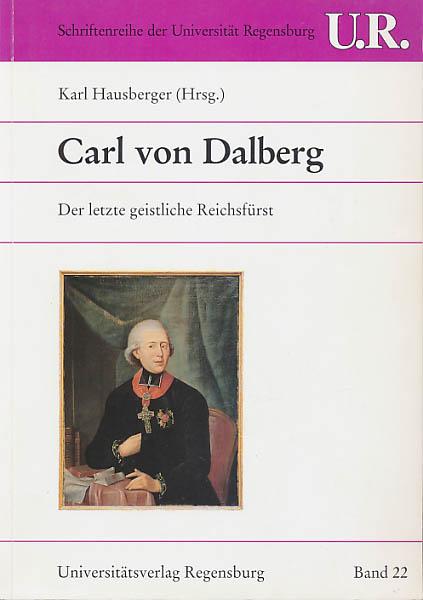 Carl von Dalberg: Der letzte geistliche Reichsfürst (Schriftenreihe der Universität Regensburg, Band 22)
