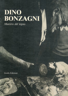 Dino Bonzagni. Maestro del legno. In appendice La scuola di artigianato artistico del Centopievese.