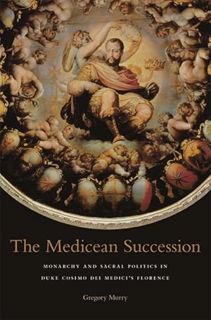 The Medicean Succession. Monarchy and Sacral Politics in Duke Cosimo Dei Medici?s Florence