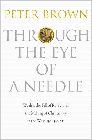 Through the Eye of a Needle: Wealth, the Fall of Rome, and the Making of Christianity in the West...