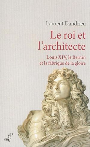 Le Roi et l'architecte. Louis XIV, le Bernin et la fabrique de la gloire
