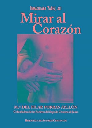 Mirar al corazón. M.ª del Pilar Porras Ayllón, cofundadora de las Esclavas del Sagrado Corazón de...