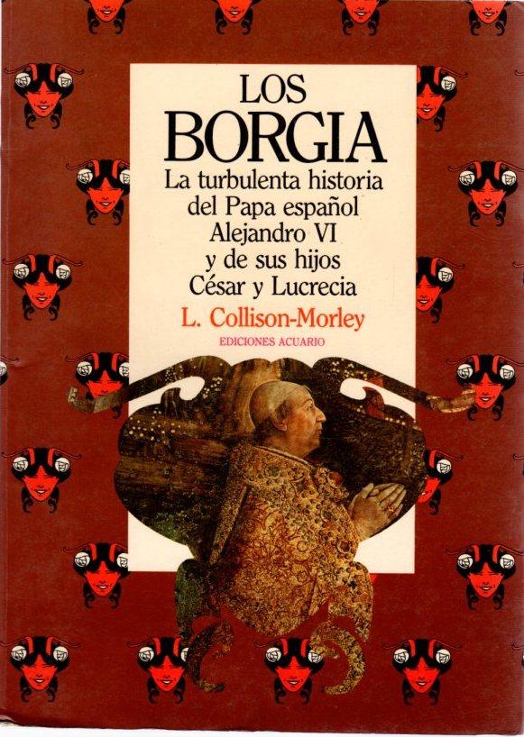 Los Borgia. La turbulenta historia del papa español Alejandro VI y de sus hijos César y Lucrecia . - Collison-Morley, Lacy