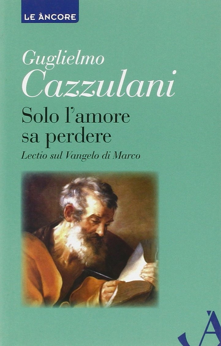 Solo l'Amore Sa Perdere. Lectio sul Vangelo di Marco - Cazzulani, Guglielmo