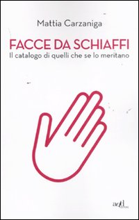 Facce da Schiaffi. Il Catalogo di Quelli che se lo Meritano. - Carzaniga, Mattia