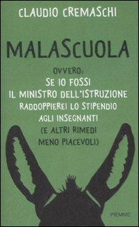 Malascuola. Ovvero: se io Fossi il Ministro dell'Istruzione Raddoppierei lo Stipendio agli Insegnanti (E Altri Rimedi Meno Piacevoli). - Cremaschi, Claudio