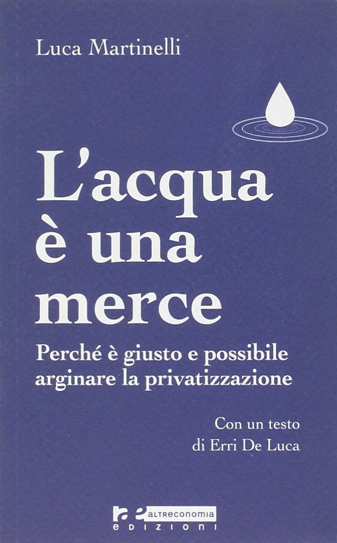 L'Acqua è una Merce. Perché è Giusto e Possibile Arginare la Privatizzazione - Martinelli, Luca