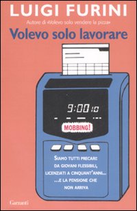 Volevo solo lavorare. Siamo tutti precari: da giovani flessibili, licenziati a cinquant'anni. E la pensione che non arriva. - Furini, Luigi