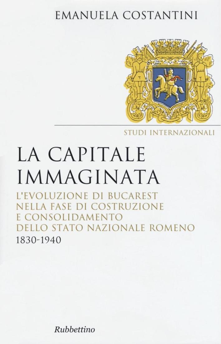 La Capitale Immaginata. L'Evoluzione di Bucarest nella Fase di Costruzione e Consolidamento dello Stato Nazionale Romeno (1830-1940).