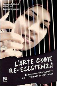 L' arte come Re-Esistenza. Il sorprendente incontro con il talento palestinese - Battistelli, Federica Lanni, Laura Sebastiani, Lorenza