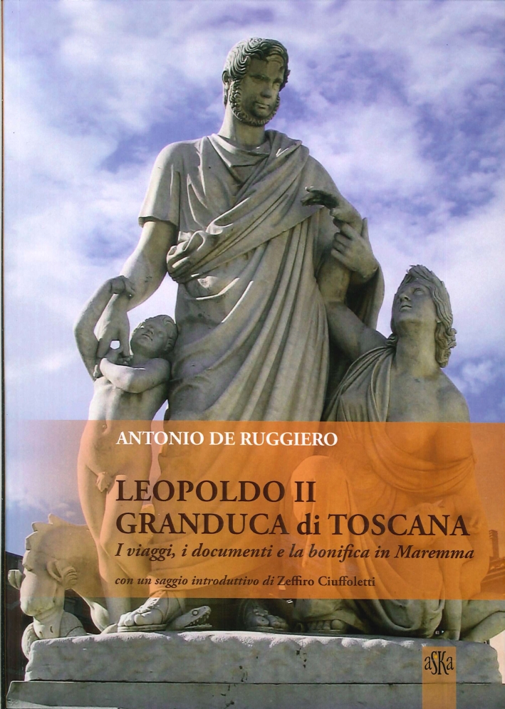 Leopoldo II Granduca di Toscana. I Viaggi, i Documenti e la Bonifica della Maremma - De Ruggiero Antonio