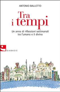 Tra i tempi. Un anno di riflessioni settimanali tra l'umano e il divino - Balletto, Antonio