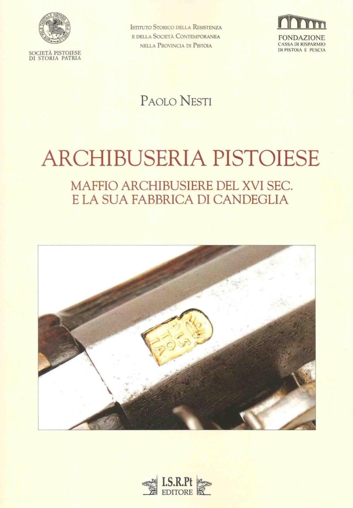 Archibuseria pistoiese. Maffio Archibusiere del XVI sec. e la sua fabbrica di Candeglia - Nesti Paolo