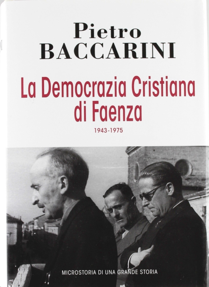 La Democrazia Cristiana di Faenza 1943-1975. Microstoria di una grande storia - Baccarini, Pietro