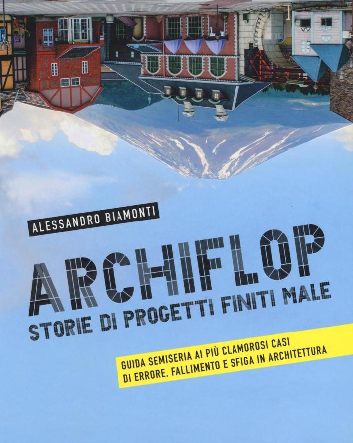 ARCHIFLOP. Storie di Progetti Finiti Male. Guida Semiseria ai più Clamorosi Casi di Errore, Fallimento e Sfiga in Architettura - Biamonti Alessandro
